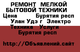 РЕМОНТ  МЕЛКОЙ БЫТОВОЙ ТЕХНИКИ › Цена ­ 300 - Бурятия респ., Улан-Удэ г. Электро-Техника » Услуги   . Бурятия респ.